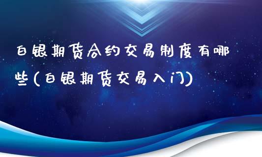 白银期货合约交易制度有哪些(白银期货交易入门)_https://gjqh.wpmee.com_期货平台_第1张