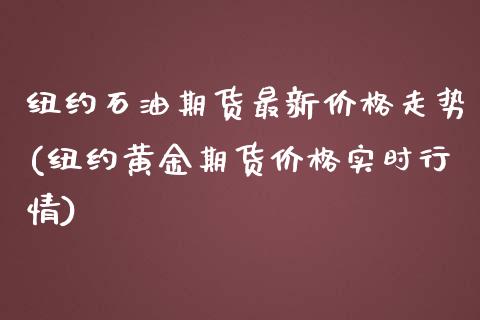 纽约石油期货最新价格走势(纽约黄金期货价格实时行情)_https://gjqh.wpmee.com_期货平台_第1张