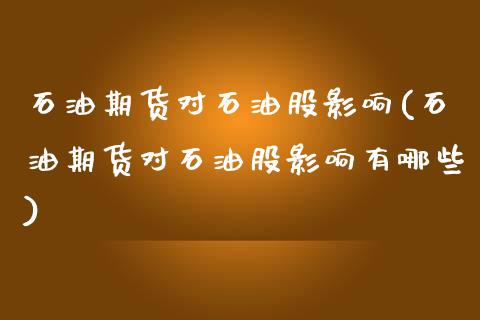 石油期货对石油股影响(石油期货对石油股影响有哪些)_https://gjqh.wpmee.com_期货百科_第1张