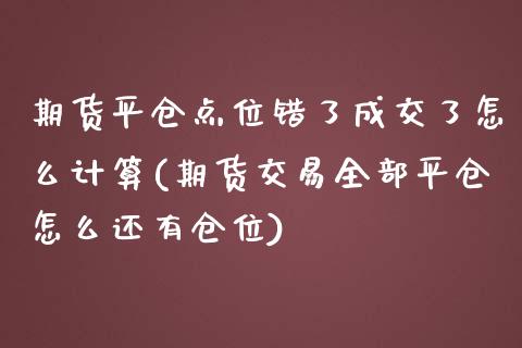 期货平仓点位错了成交了怎么计算(期货交易全部平仓怎么还有仓位)_https://gjqh.wpmee.com_国际期货_第1张