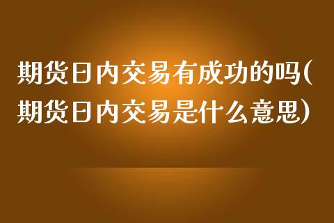 期货日内交易有成功的吗(期货日内交易是什么意思)_https://gjqh.wpmee.com_期货新闻_第1张