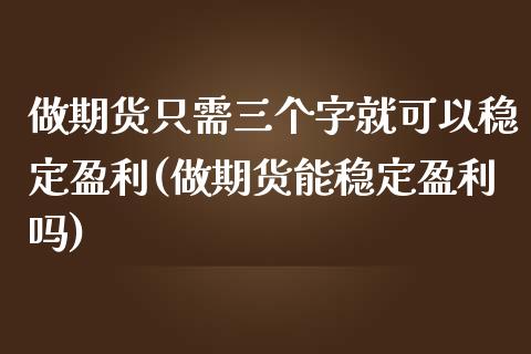 做期货只需三个字就可以稳定盈利(做期货能稳定盈利吗)_https://gjqh.wpmee.com_期货平台_第1张