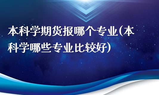 本科学期货报哪个专业(本科学哪些专业比较好)_https://gjqh.wpmee.com_期货平台_第1张