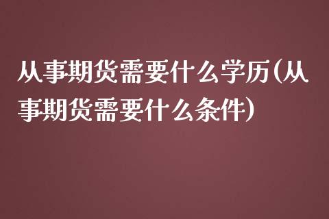 从事期货需要什么学历(从事期货需要什么条件)_https://gjqh.wpmee.com_期货开户_第1张