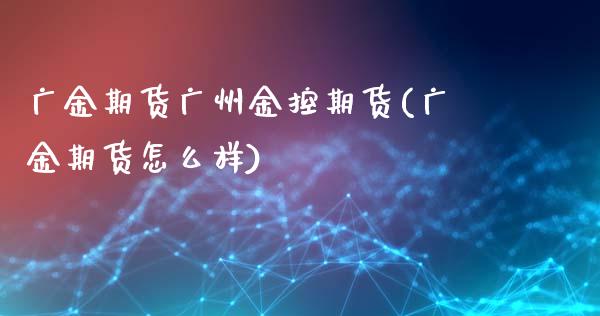 广金期货广州金控期货(广金期货怎么样)_https://gjqh.wpmee.com_期货平台_第1张