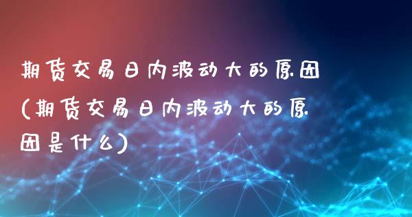 期货交易日内波动大的原因(期货交易日内波动大的原因是什么)_https://gjqh.wpmee.com_期货平台_第1张