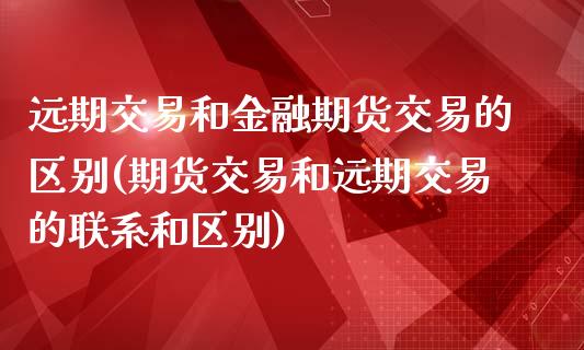 远期交易和金融期货交易的区别(期货交易和远期交易的联系和区别)_https://gjqh.wpmee.com_期货新闻_第1张