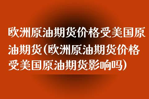 欧洲原油期货价格受美国原油期货(欧洲原油期货价格受美国原油期货影响吗)_https://gjqh.wpmee.com_国际期货_第1张