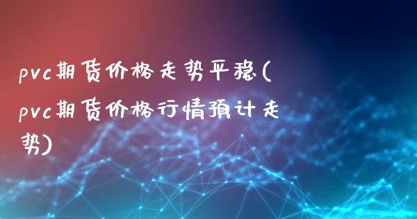 pvc期货价格走势平稳(pvc期货价格行情预计走势)_https://gjqh.wpmee.com_期货新闻_第1张