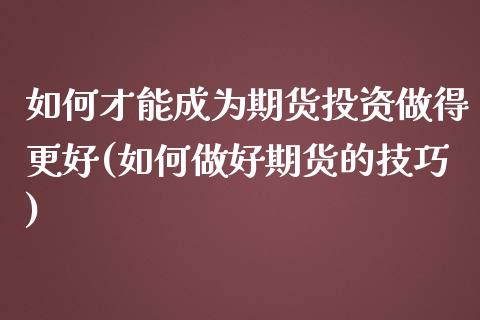 如何才能成为期货投资做得更好(如何做好期货的技巧)_https://gjqh.wpmee.com_期货新闻_第1张