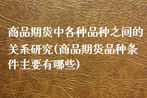 商品期货中各种品种之间的关系研究(商品期货品种条件主要有哪些)_https://gjqh.wpmee.com_国际期货_第1张