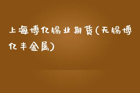 上海博亿锡业期货(无锡博亿丰金属)_https://gjqh.wpmee.com_期货开户_第1张