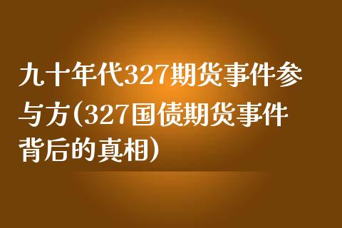 九十年代327期货事件参与方(327国债期货事件背后的真相)_https://gjqh.wpmee.com_期货开户_第1张