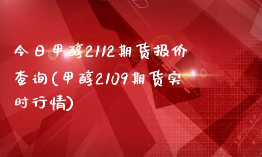 今日甲醇2112期货报价查询(甲醇2109期货实时行情)_https://gjqh.wpmee.com_国际期货_第1张