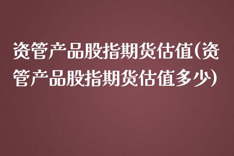 资管产品股指期货估值(资管产品股指期货估值多少)_https://gjqh.wpmee.com_期货新闻_第1张