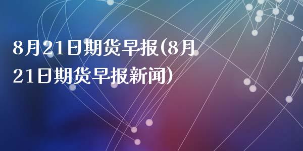 8月21日期货早报(8月21日期货早报新闻)_https://gjqh.wpmee.com_期货新闻_第1张