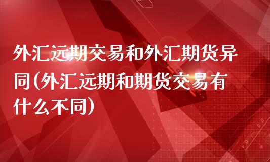 外汇远期交易和外汇期货异同(外汇远期和期货交易有什么不同)_https://gjqh.wpmee.com_期货百科_第1张