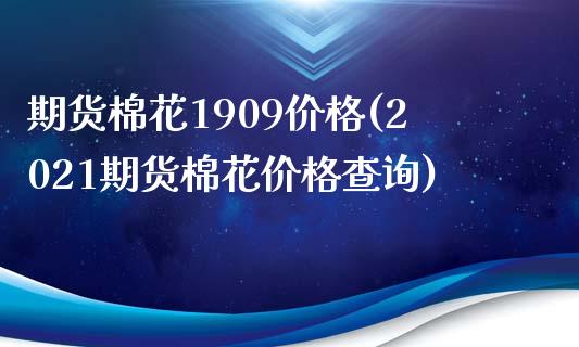 期货棉花1909价格(2021期货棉花价格查询)_https://gjqh.wpmee.com_期货开户_第1张