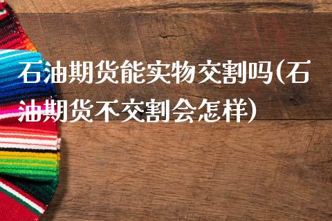 石油期货能实物交割吗(石油期货不交割会怎样)_https://gjqh.wpmee.com_国际期货_第1张