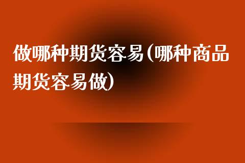 做哪种期货容易(哪种商品期货容易做)_https://gjqh.wpmee.com_期货百科_第1张