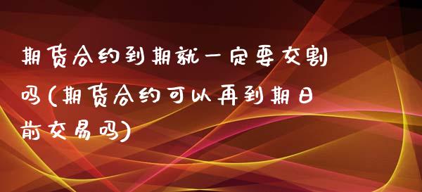 期货合约到期就一定要交割吗(期货合约可以再到期日前交易吗)_https://gjqh.wpmee.com_期货百科_第1张