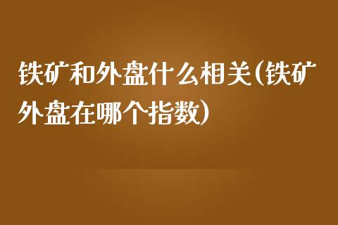 铁矿和外盘什么相关(铁矿外盘在哪个指数)_https://gjqh.wpmee.com_期货新闻_第1张