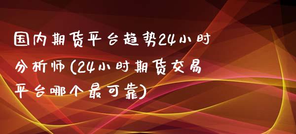 国内期货平台趋势24小时分析师(24小时期货交易平台哪个最可靠)_https://gjqh.wpmee.com_国际期货_第1张