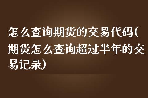 怎么查询期货的交易代码(期货怎么查询超过半年的交易记录)_https://gjqh.wpmee.com_期货平台_第1张