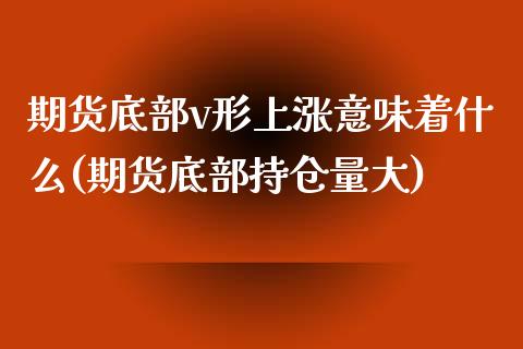 期货底部v形上涨意味着什么(期货底部持仓量大)_https://gjqh.wpmee.com_期货新闻_第1张