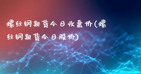 螺纹钢期货今日收盘价(螺纹钢期货今日股价)_https://gjqh.wpmee.com_期货百科_第1张