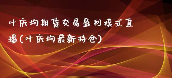 叶庆均期货交易盈利模式直播(叶庆均最新持仓)_https://gjqh.wpmee.com_期货新闻_第1张