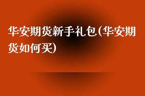 华安期货新手礼包(华安期货如何买)_https://gjqh.wpmee.com_期货百科_第1张