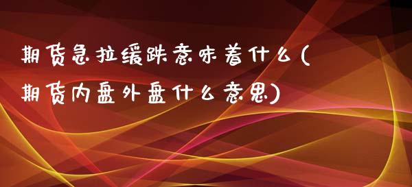 期货急拉缓跌意味着什么(期货内盘外盘什么意思)_https://gjqh.wpmee.com_期货新闻_第1张