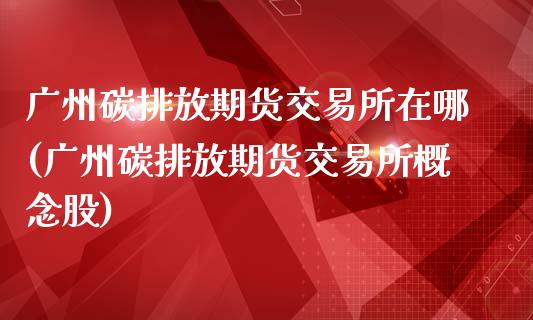 广州碳排放期货交易所在哪(广州碳排放期货交易所概念股)_https://gjqh.wpmee.com_期货平台_第1张