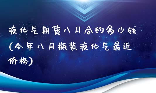 液化气期货八月合约多少钱(今年八月瓶装液化气最近价格)_https://gjqh.wpmee.com_国际期货_第1张