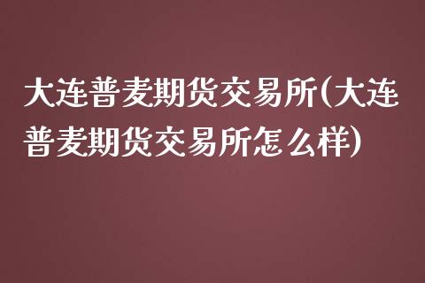 大连普麦期货交易所(大连普麦期货交易所怎么样)_https://gjqh.wpmee.com_国际期货_第1张