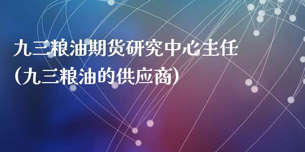 九三粮油期货研究中心主任(九三粮油的供应商)_https://gjqh.wpmee.com_期货开户_第1张