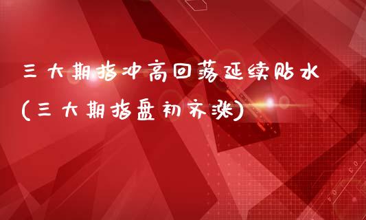 三大期指冲高回落延续贴水(三大期指盘初齐涨)_https://gjqh.wpmee.com_期货开户_第1张