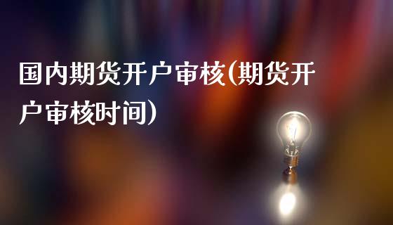 国内期货开户审核(期货开户审核时间)_https://gjqh.wpmee.com_期货新闻_第1张