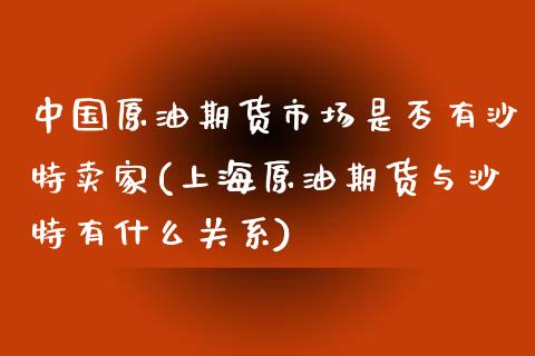 中国原油期货市场是否有沙特卖家(上海原油期货与沙特有什么关系)_https://gjqh.wpmee.com_期货百科_第1张