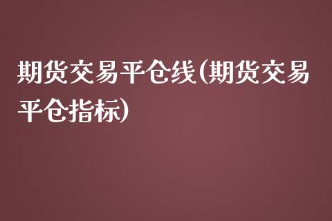 期货交易平仓线(期货交易平仓指标)_https://gjqh.wpmee.com_国际期货_第1张