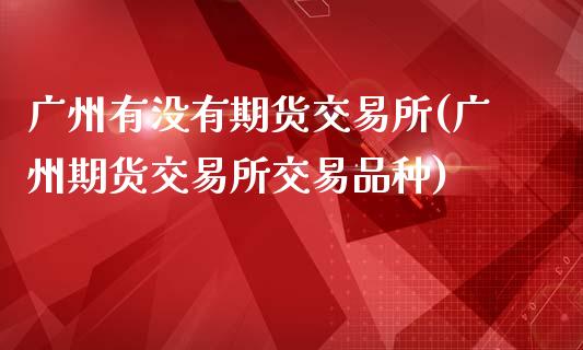 广州有没有期货交易所(广州期货交易所交易品种)_https://gjqh.wpmee.com_期货新闻_第1张