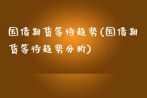 国债期货等待趋势(国债期货等待趋势分析)_https://gjqh.wpmee.com_期货新闻_第1张