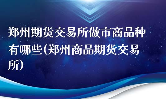 郑州期货交易所做市商品种有哪些(郑州商品期货交易所)_https://gjqh.wpmee.com_期货新闻_第1张