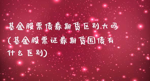 基金股票债券期货区别大吗(基金股票证券期货国债有什么区别)_https://gjqh.wpmee.com_期货平台_第1张