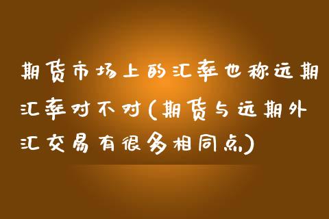 期货市场上的汇率也称远期汇率对不对(期货与远期外汇交易有很多相同点)_https://gjqh.wpmee.com_期货新闻_第1张