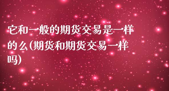 它和一般的期货交易是一样的么(期货和期货交易一样吗)_https://gjqh.wpmee.com_期货百科_第1张