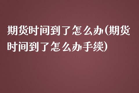 期货时间到了怎么办(期货时间到了怎么办手续)_https://gjqh.wpmee.com_国际期货_第1张