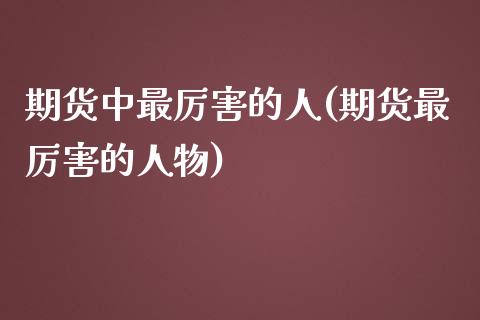 期货中最厉害的人(期货最厉害的人物)_https://gjqh.wpmee.com_国际期货_第1张