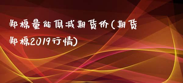 郑棉量能俱减期货价(期货郑棉2019行情)_https://gjqh.wpmee.com_国际期货_第1张